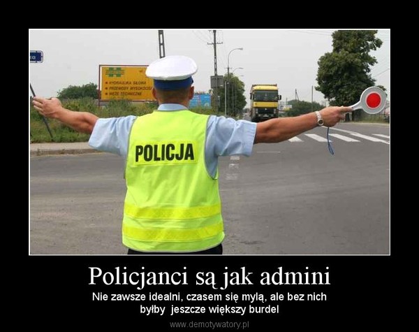 Policjanci są jak admini – Nie zawsze idealni, czasem się mylą, ale bez nichbyłby  jeszcze większy burdel 