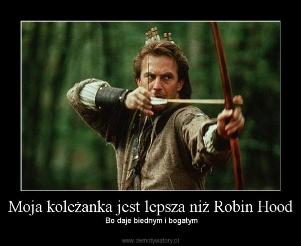 Moja koleżanka jest lepsza niż Robin Hood –  Bo daje biednym i bogatym 