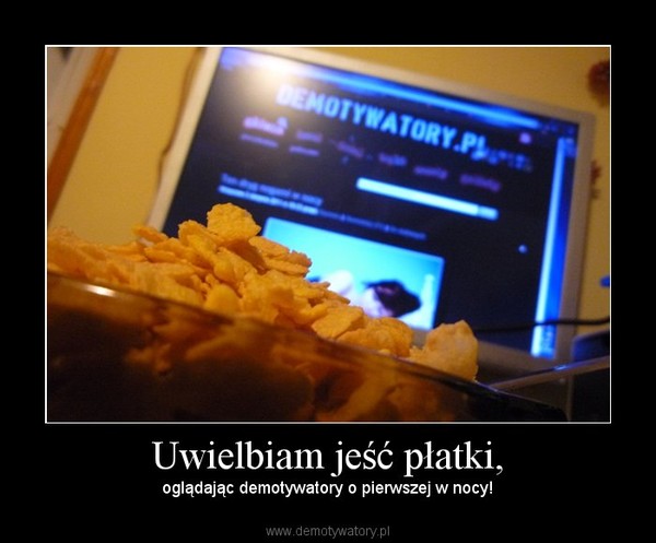 Uwielbiam jeść płatki, – oglądając demotywatory o pierwszej w nocy! 