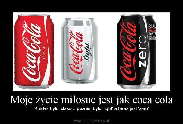 Moje życie miłosne jest jak coca cola – Kiedyś było 'classic' później było 'light' a teraz jest 'zero' 