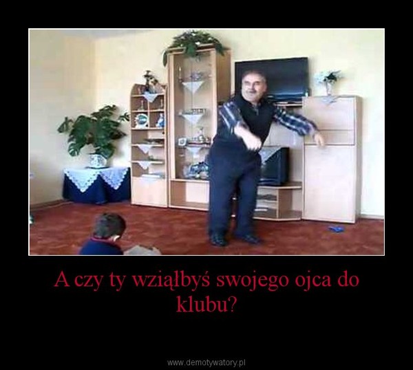 A czy ty wziąłbyś swojego ojca do klubu? –  