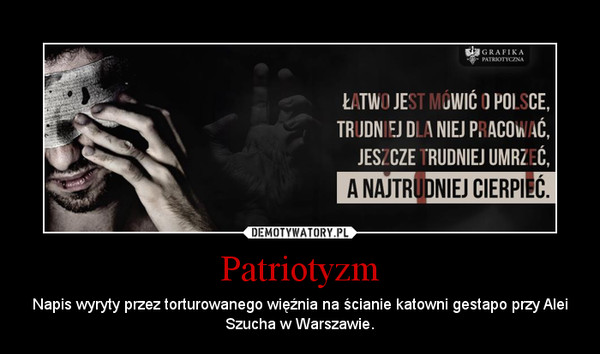 Patriotyzm – Napis wyryty przez torturowanego więźnia na ścianie katowni gestapo przy Alei Szucha w Warszawie. 