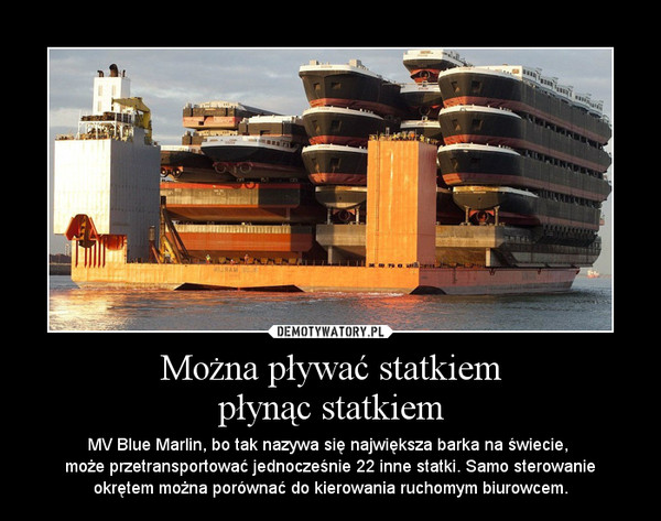 Można pływać statkiempłynąc statkiem – MV Blue Marlin, bo tak nazywa się największa barka na świecie, \nmoże przetransportować jednocześnie 22 inne statki. Samo sterowanie\nokrętem można porównać do kierowania ruchomym biurowcem. 