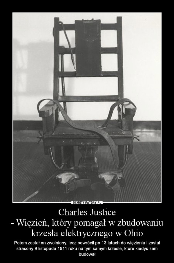 Charles Justice- Więzień, który pomagał w zbudowaniu krzesła elektrycznego w Ohio – Potem został on zwolniony, lecz powrócił po 13 latach do więzienia i został stracony 9 listopada 1911 roku na tym samym krześle, które kiedyś sam budował 