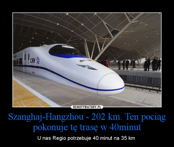 Szanghaj-Hangzhou - 202 km. Ten pociąg pokonuje tę trasę w 40minut – U nas Regio potrzebuje 40 minut na 35 km  