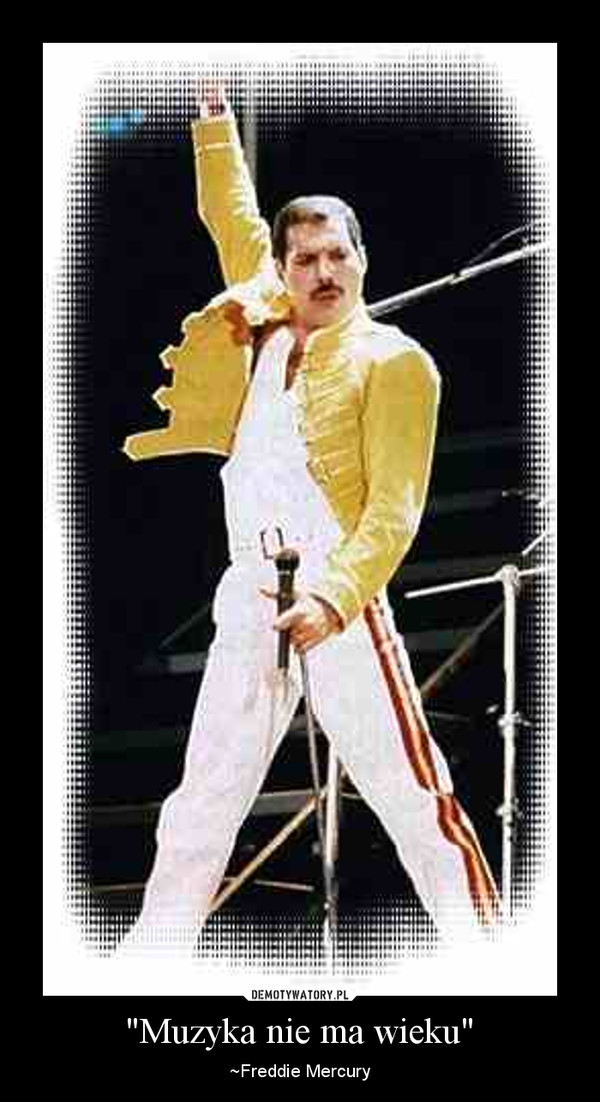"Muzyka nie ma wieku" – ~Freddie Mercury 