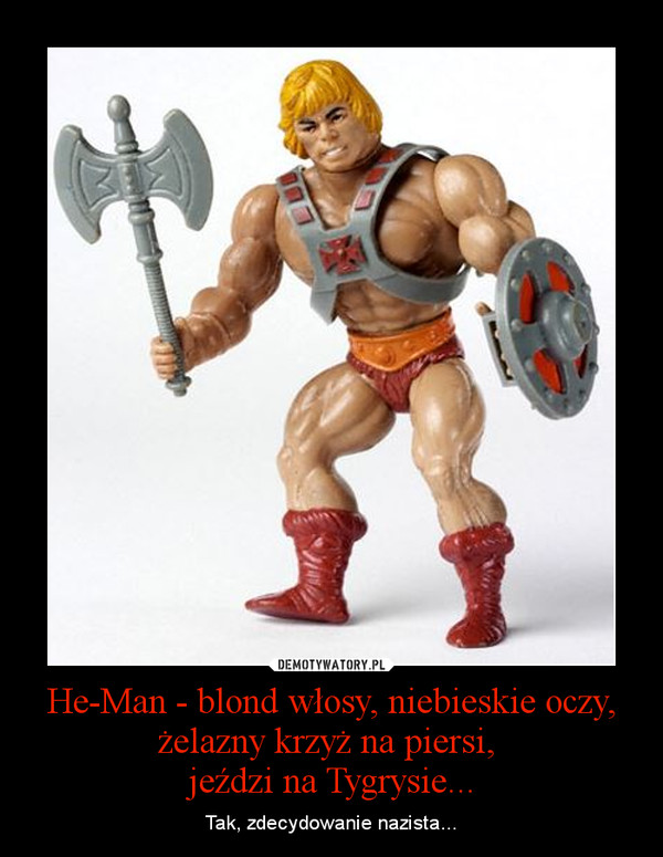 He-Man - blond włosy, niebieskie oczy, żelazny krzyż na piersi, 
jeździ na Tygrysie...