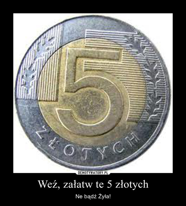 Weź, załatw te 5 złotych – Ne bądź Żyła! 