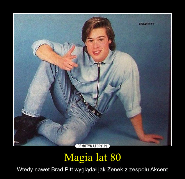 Magia lat 80 – Wtedy nawet Brad Pitt wyglądał jak Zenek z zespołu Akcent 