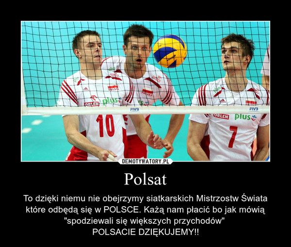 Polsat – To dzięki niemu nie obejrzymy siatkarskich Mistrzostw Świata które odbędą się w POLSCE. Każą nam płacić bo jak mówią "spodziewali się większych przychodów" POLSACIE DZIĘKUJEMY!! 
