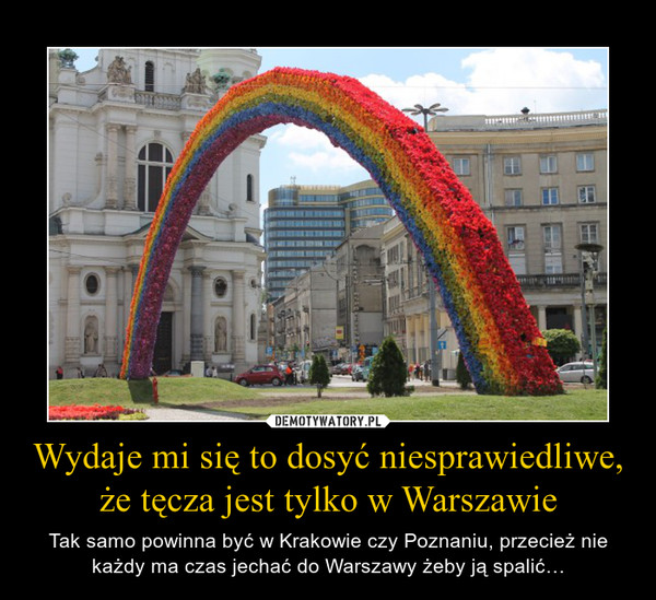 Wydaje mi się to dosyć niesprawiedliwe, że tęcza jest tylko w Warszawie – Tak samo powinna być w Krakowie czy Poznaniu, przecież nie każdy ma czas jechać do Warszawy żeby ją spalić… 