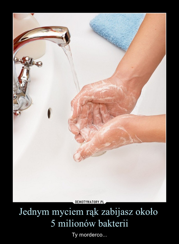 Jednym myciem rąk zabijasz około 5 milionów bakterii – Ty morderco... 