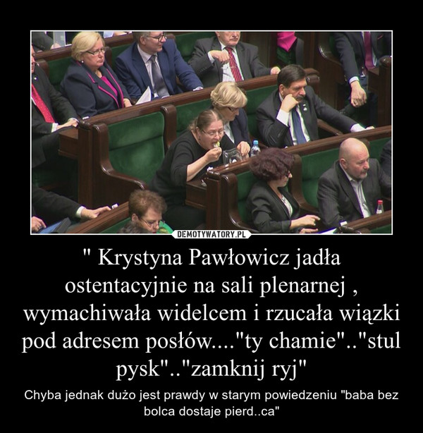 " Krystyna Pawłowicz jadła ostentacyjnie na sali plenarnej , wymachiwała widelcem i rzucała wiązki pod adresem posłów...."ty chamie".."stul pysk".."zamknij ryj" – Chyba jednak dużo jest prawdy w starym powiedzeniu "baba bez bolca dostaje pierd..ca" 