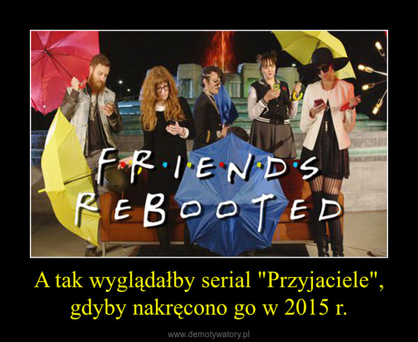 A tak wyglądałby serial "Przyjaciele", gdyby nakręcono go w 2015 r. –  