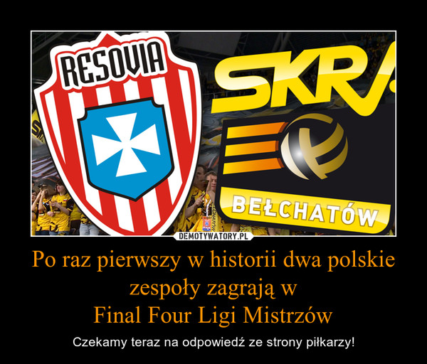 Po raz pierwszy w historii dwa polskie zespoły zagrają wFinal Four Ligi Mistrzów – Czekamy teraz na odpowiedź ze strony piłkarzy! 