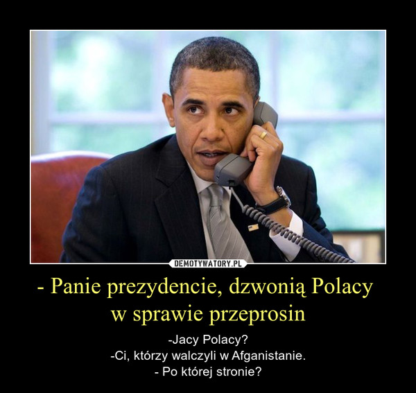 - Panie prezydencie, dzwonią Polacy w sprawie przeprosin – -Jacy Polacy?-Ci, którzy walczyli w Afganistanie.- Po której stronie? 