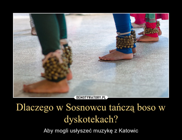 Dlaczego w Sosnowcu tańczą boso w dyskotekach? – Aby mogli usłyszeć muzykę z Katowic 