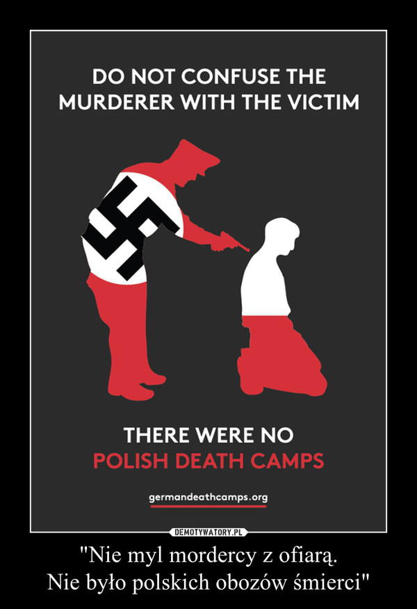 "Nie myl mordercy z ofiarą.
Nie było polskich obozów śmierci"