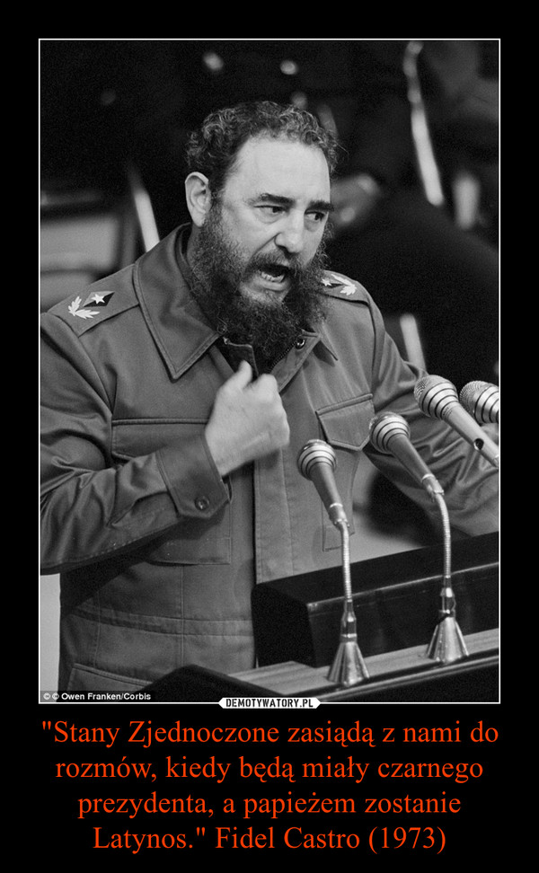 "Stany Zjednoczone zasiądą z nami do rozmów, kiedy będą miały czarnego prezydenta, a papieżem zostanie Latynos." Fidel Castro (1973)