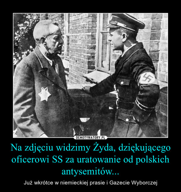 Na zdjęciu widzimy Żyda, dziękującego oficerowi SS za uratowanie od polskich antysemitów...