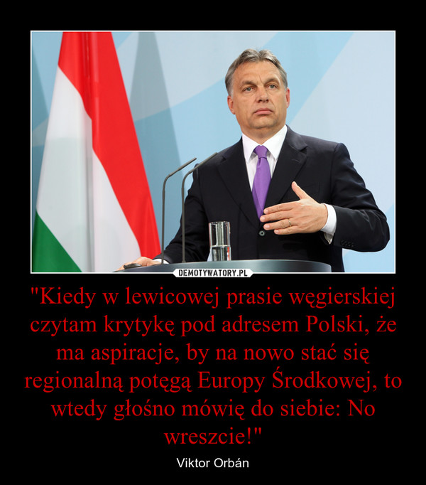 "Kiedy w lewicowej prasie węgierskiej czytam krytykę pod adresem Polski, że ma aspiracje, by na nowo stać się regionalną potęgą Europy Środkowej, to wtedy głośno mówię do siebie: No wreszcie!"