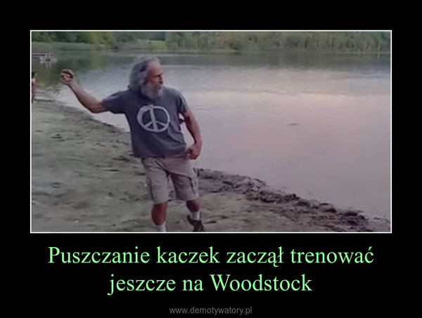 Puszczanie kaczek zaczął trenować jeszcze na Woodstock –  