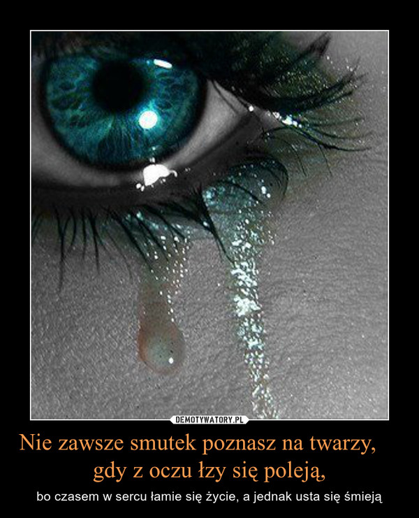 Nie zawsze smutek poznasz na twarzy,     gdy z oczu łzy się poleją, – bo czasem w sercu łamie się życie, a jednak usta się śmieją 