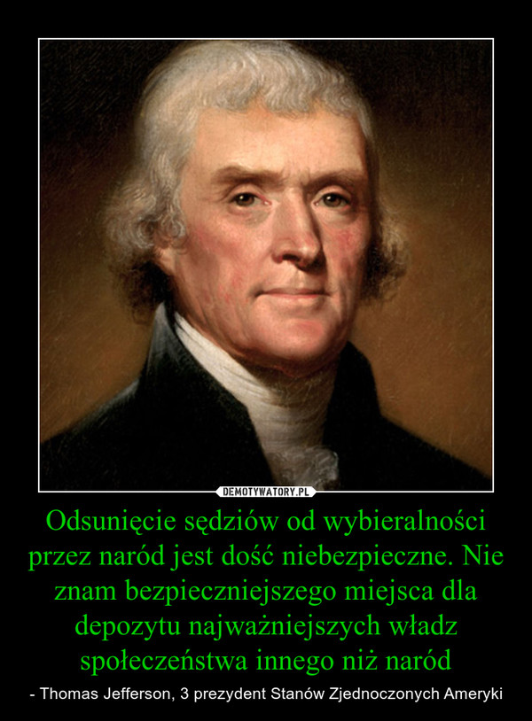 Odsunięcie sędziów od wybieralności przez naród jest dość niebezpieczne. Nie znam bezpieczniejszego miejsca dla depozytu najważniejszych władz społeczeństwa innego niż naród – - Thomas Jefferson, 3 prezydent Stanów Zjednoczonych Ameryki 