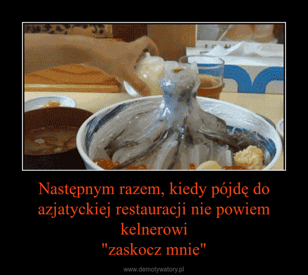 Następnym razem, kiedy pójdę do azjatyckiej restauracji nie powiem kelnerowi"zaskocz mnie" –  