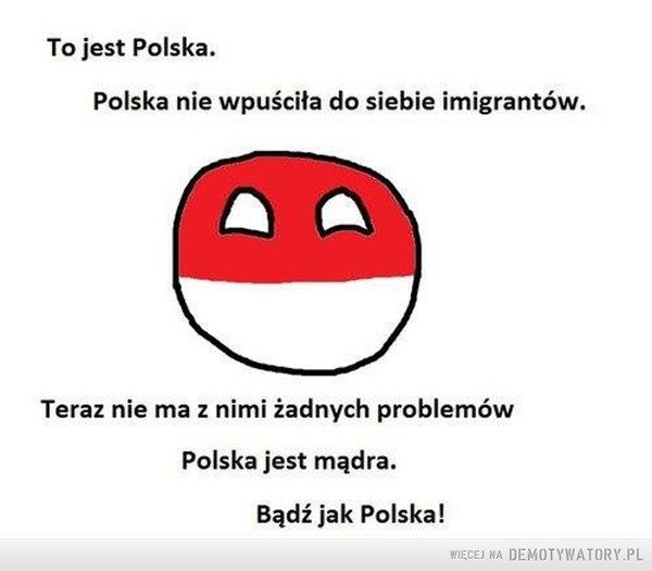 Bądź jak Polska –  To jest Polska. Polska nie wpuściła do siebie imigrantów. Teraz nie ma z nimi żadnych problemów Polska jest mądra. Bądź jak Polska! 