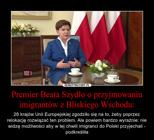 Premier Beata Szydło o przyjmowaniu imigrantów z Bliskiego Wschodu: – 28 krajów Unii Europejskiej zgodziło się na to, żeby poprzez relokację rozwiązać ten problem. Ale powiem bardzo wyraźnie: nie widzę możliwości aby w tej chwili imigranci do Polski przyjechali - podkreśliła 