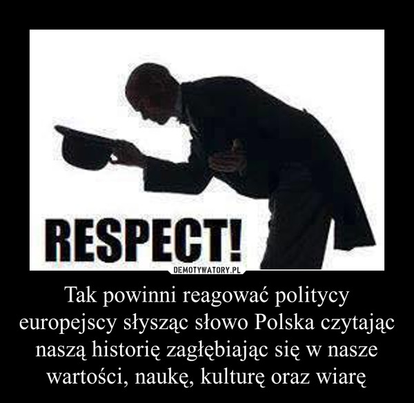 Tak powinni reagować politycy europejscy słysząc słowo Polska czytając naszą historię zagłębiając się w nasze wartości, naukę, kulturę oraz wiarę