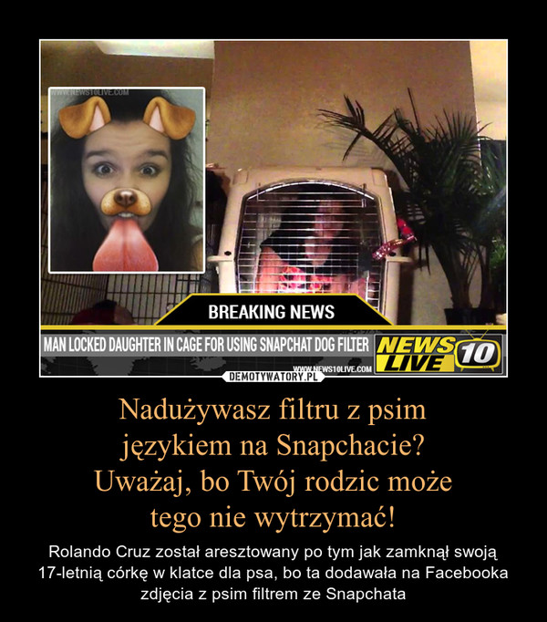 Nadużywasz filtru z psimjęzykiem na Snapchacie?Uważaj, bo Twój rodzic możetego nie wytrzymać! – Rolando Cruz został aresztowany po tym jak zamknął swoją 17-letnią córkę w klatce dla psa, bo ta dodawała na Facebooka zdjęcia z psim filtrem ze Snapchata 