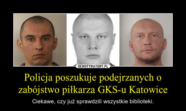 Policja poszukuje podejrzanych o zabójstwo piłkarza GKS-u Katowice – Ciekawe, czy już sprawdzili wszystkie biblioteki. 