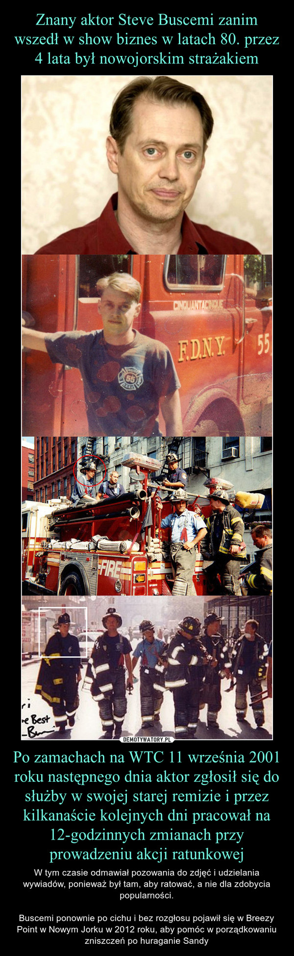 Znany aktor Steve Buscemi zanim wszedł w show biznes w latach 80. przez 4 lata był nowojorskim strażakiem Po zamachach na WTC 11 września 2001 roku następnego dnia aktor zgłosił się do służby w swojej starej remizie i przez kilkanaście kolejnych dni pracował na 12-godzinnych zmianach przy prowadzeniu akcji ratunkowej