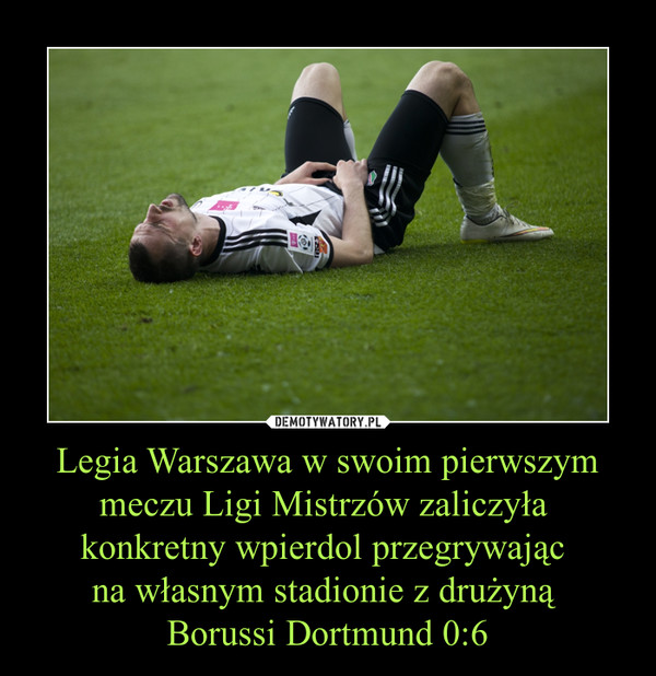 Legia Warszawa w swoim pierwszym meczu Ligi Mistrzów zaliczyła 
konkretny wpierdol przegrywając 
na własnym stadionie z drużyną 
Borussi Dortmund 0:6