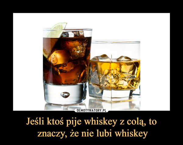 Jeśli ktoś pije whiskey z colą, to znaczy, że nie lubi whiskey –  