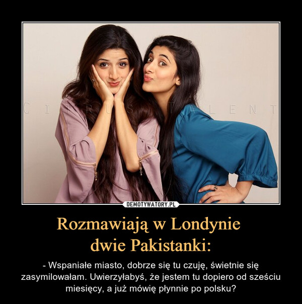Rozmawiają w Londynie dwie Pakistanki: – - Wspaniałe miasto, dobrze się tu czuję, świetnie się zasymilowałam. Uwierzyłabyś, że jestem tu dopiero od sześciu miesięcy, a już mówię płynnie po polsku? 