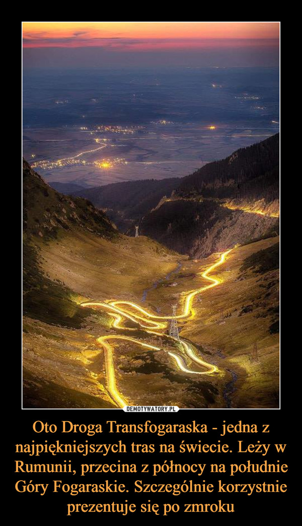 Oto Droga Transfogaraska - jedna z najpiękniejszych tras na świecie. Leży w Rumunii, przecina z północy na południe Góry Fogaraskie. Szczególnie korzystnie prezentuje się po zmroku –  