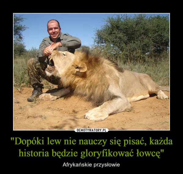 "Dopóki lew nie nauczy się pisać, każda historia będzie gloryfikować łowcę" – Afrykańskie przysłowie 