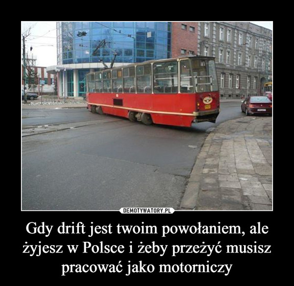 Gdy drift jest twoim powołaniem, ale żyjesz w Polsce i żeby przeżyć musisz pracować jako motorniczy –  