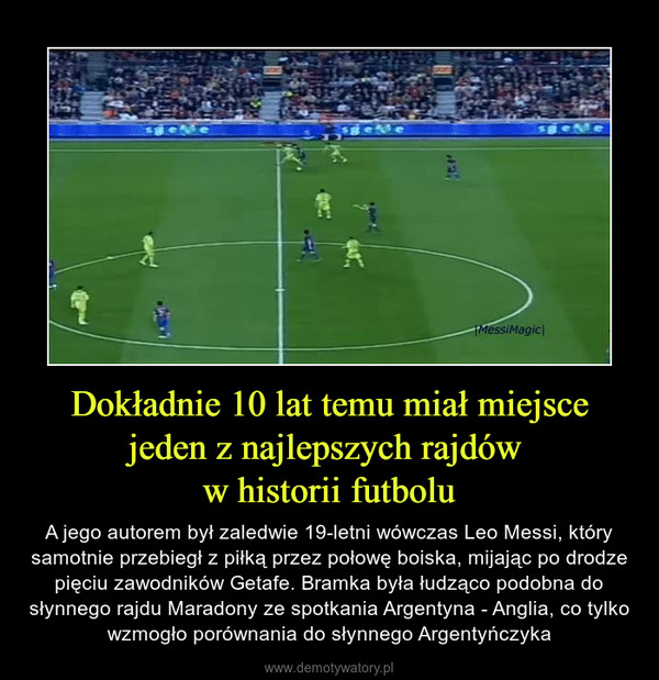 Dokładnie 10 lat temu miał miejsce jeden z najlepszych rajdów w historii futbolu – A jego autorem był zaledwie 19-letni wówczas Leo Messi, który samotnie przebiegł z piłką przez połowę boiska, mijając po drodze pięciu zawodników Getafe. Bramka była łudząco podobna do słynnego rajdu Maradony ze spotkania Argentyna - Anglia, co tylko wzmogło porównania do słynnego Argentyńczyka 