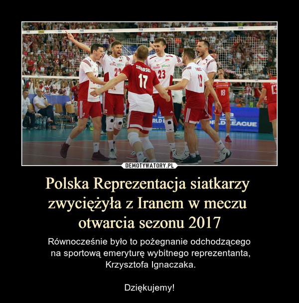 Polska Reprezentacja siatkarzy zwyciężyła z Iranem w meczu otwarcia sezonu 2017 – Równocześnie było to pożegnanie odchodzącego na sportową emeryturę wybitnego reprezentanta, Krzysztofa Ignaczaka.Dziękujemy! 