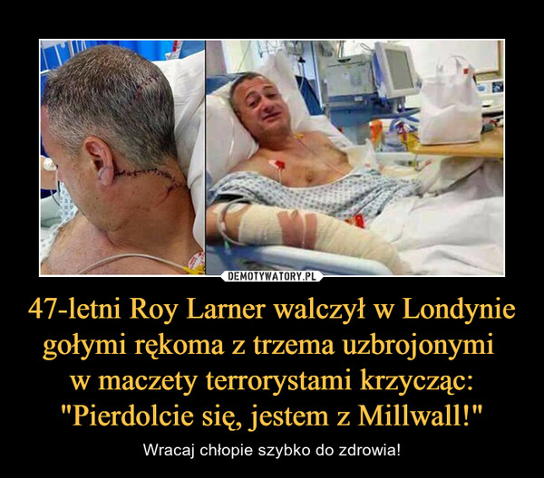 47-letni Roy Larner walczył w Londynie gołymi rękoma z trzema uzbrojonymi 
w maczety terrorystami krzycząc: "Pierdolcie się, jestem z Millwall!"