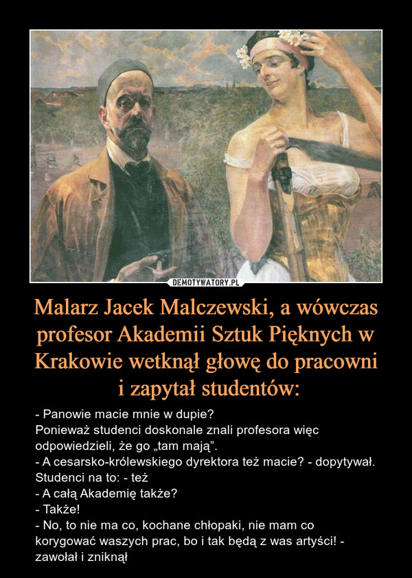 Malarz Jacek Malczewski, a wówczas profesor Akademii Sztuk Pięknych w Krakowie wetknął głowę do pracowni
 i zapytał studentów: