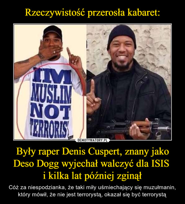 Były raper Denis Cuspert, znany jako Deso Dogg wyjechał walczyć dla ISIS i kilka lat później zginął – Cóż za niespodzianka, że taki miły uśmiechający się muzułmanin, który mówił, że nie jest terrorystą, okazał się być terrorystą IM MUSLIM NOT TERRORIST