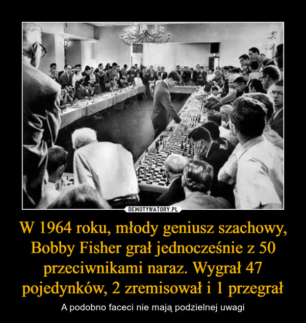 W 1964 roku, młody geniusz szachowy, Bobby Fisher grał jednocześnie z 50 przeciwnikami naraz. Wygrał 47 pojedynków, 2 zremisował i 1 przegrał