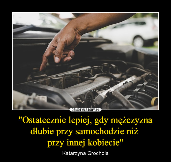 "Ostatecznie lepiej, gdy mężczyzna dłubie przy samochodzie niż przy innej kobiecie" – Katarzyna Grochola 