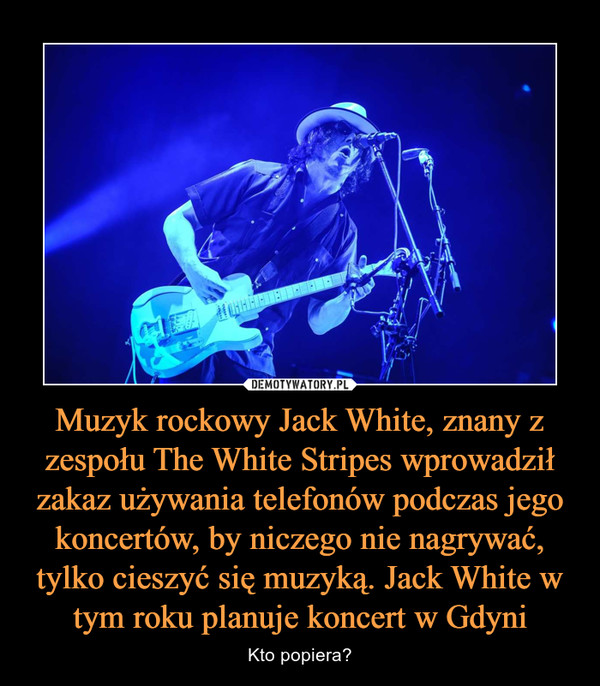 Muzyk rockowy Jack White, znany z zespołu The White Stripes wprowadził zakaz używania telefonów podczas jego koncertów, by niczego nie nagrywać, tylko cieszyć się muzyką. Jack White w tym roku planuje koncert w Gdyni