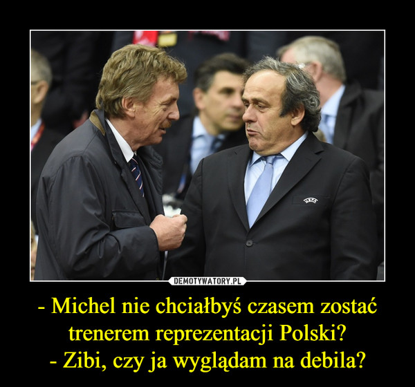 - Michel nie chciałbyś czasem zostać trenerem reprezentacji Polski?
- Zibi, czy ja wyglądam na debila?